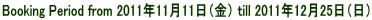 Booking Period from 2011�N11��11���i���j till 2011�N12��25���i���j